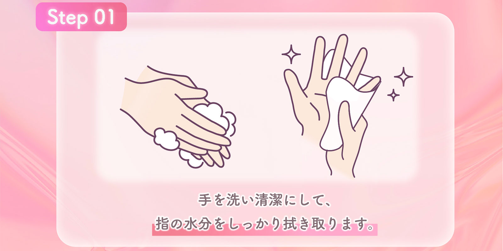 Step01 手を洗い清潔にして、指の水分をしっかり拭き取ります。