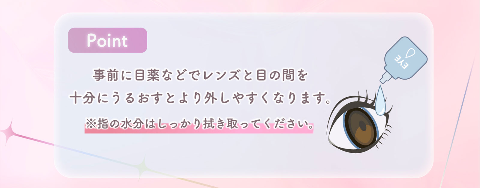 Point 事前に目薬などでレンズと目の間を十分にうるおすとより外しやすくなります。※指の水分はしっかり拭き取ってください。