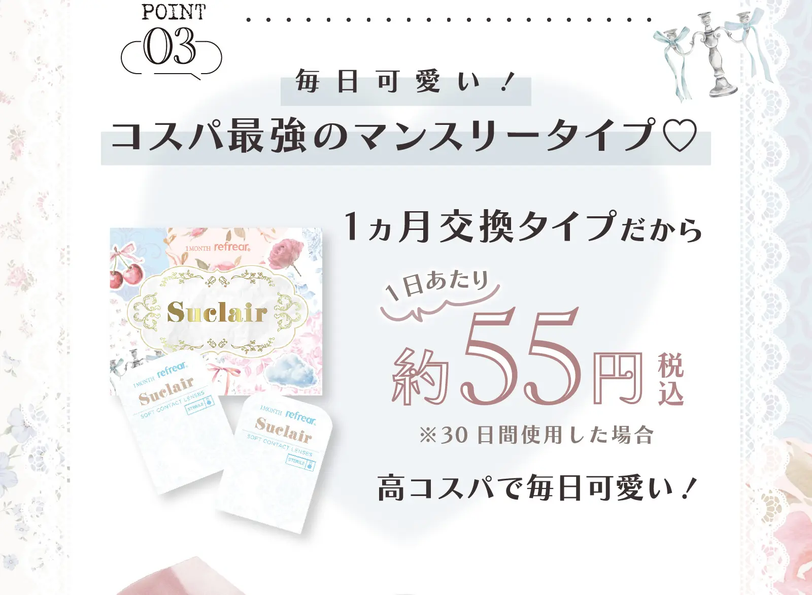 POINT03　毎日可愛い！コスパ最強のマンスリータイプ♡１ヶ月交換タイプだから1日あたり約55円税込※30日間使用した場合　高コスパで毎日可愛い！