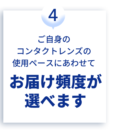 ご自身のコンタクトレンズの使用ペースにあわせてお届け頻度が選べます
