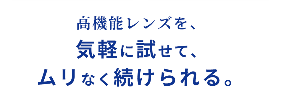 高機能レンズを、気軽に試せて、ムリなく続けられる。