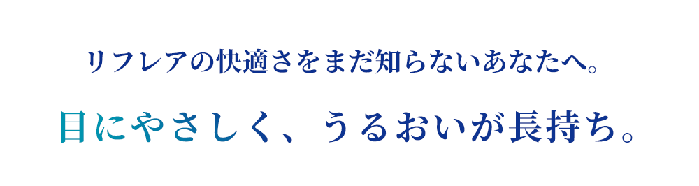 リフレアの快適さをまだ知らないあなたへ。目にやさしく、うるおいが長持ち。