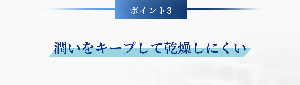 ポイント3 潤いをキープして乾燥しにくい