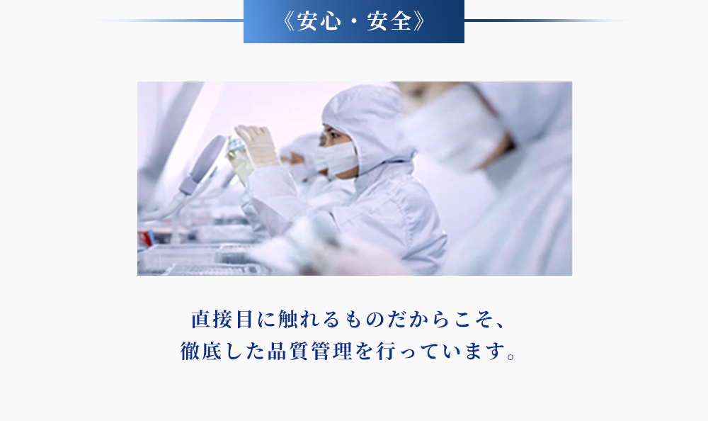 ＜安心・安全＞直接目に触れるものだからこそ、徹底した品質管理を行なっています。