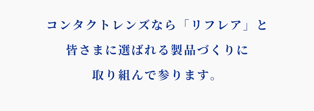 コンタクレンズなら「リフレア」と皆さまに選ばれる製品づくりに取り組んで参ります。