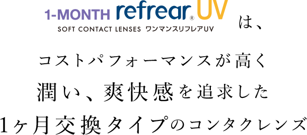 ワンマンスリフレアUV（1-MONTH Refrear UV）は、コストパフォーマンスが高く潤い、爽快感を追求した1ヶ月交換タイプのコンタクトレンズ