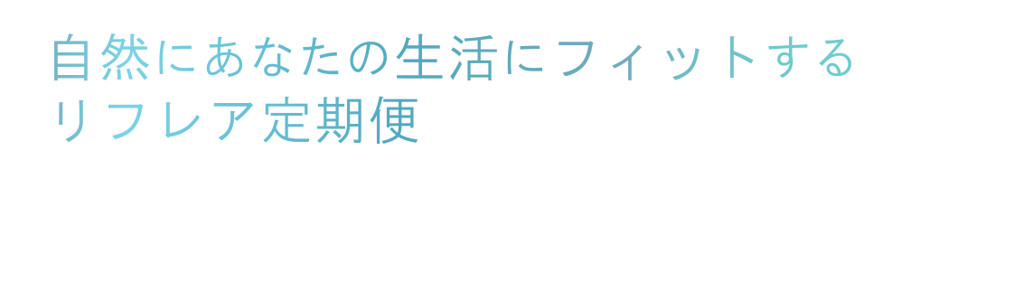 自然にあなたの生活にフィットするリフレア定期便